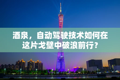 酒泉，自动驾驶技术如何在这片戈壁中破浪前行？