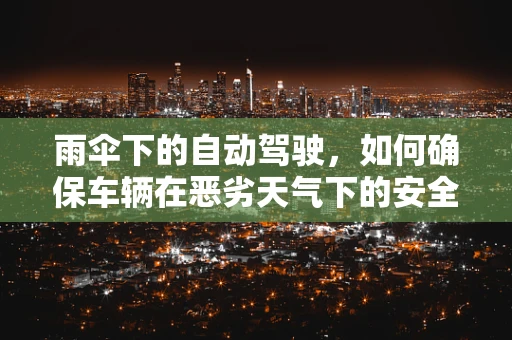 雨伞下的自动驾驶，如何确保车辆在恶劣天气下的安全行驶？