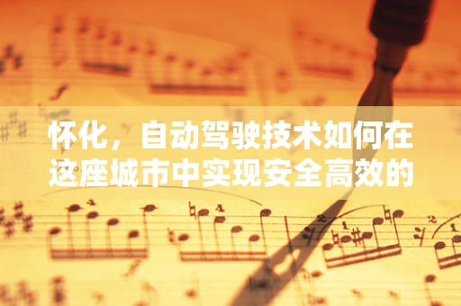 怀化，自动驾驶技术如何在这座城市中实现安全高效的出行？