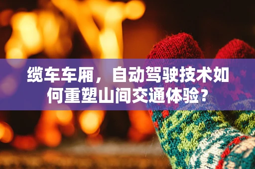 缆车车厢，自动驾驶技术如何重塑山间交通体验？