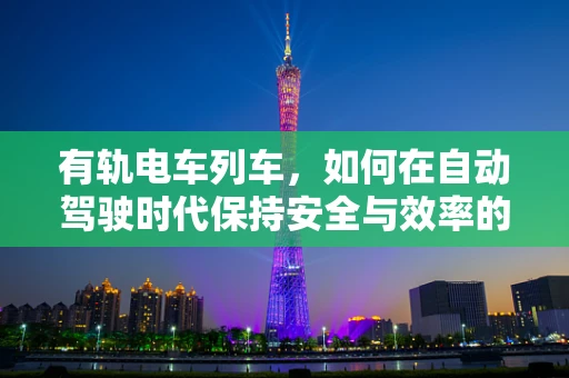 有轨电车列车，如何在自动驾驶时代保持安全与效率的平衡？