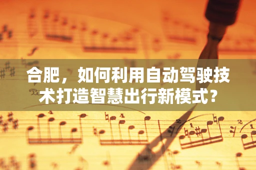 合肥，如何利用自动驾驶技术打造智慧出行新模式？