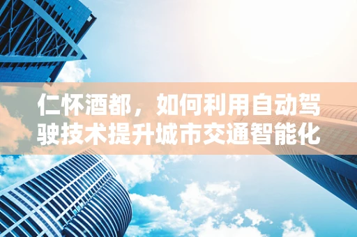仁怀酒都，如何利用自动驾驶技术提升城市交通智能化水平？