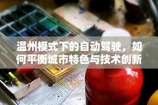 温州模式下的自动驾驶，如何平衡城市特色与技术创新？