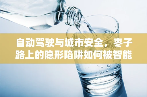 自动驾驶与城市安全，枣子路上的隐形陷阱如何被智能系统识别？