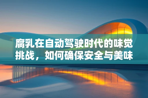 腐乳在自动驾驶时代的味觉挑战，如何确保安全与美味的并存？