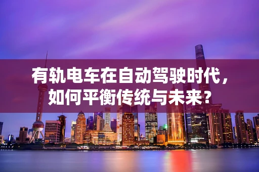 有轨电车在自动驾驶时代，如何平衡传统与未来？