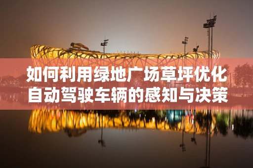 如何利用绿地广场草坪优化自动驾驶车辆的感知与决策？