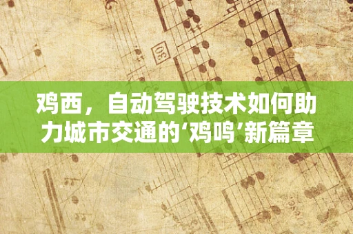 鸡西，自动驾驶技术如何助力城市交通的‘鸡鸣’新篇章？