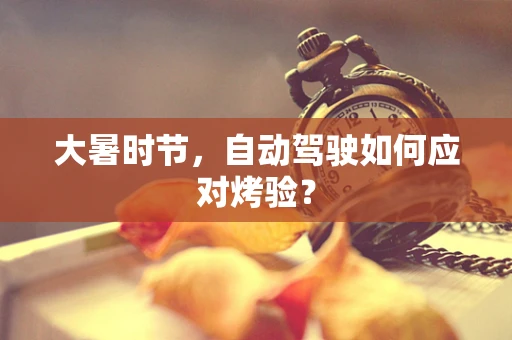 大暑时节，自动驾驶如何应对烤验？