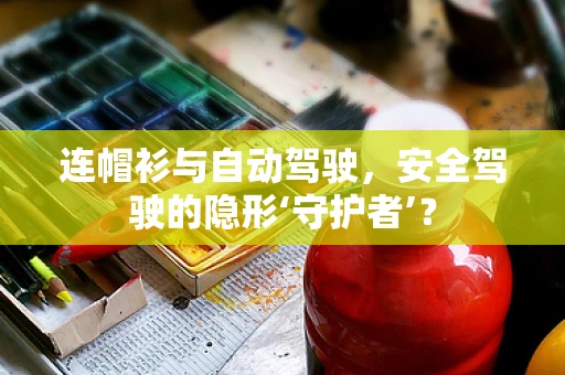 连帽衫与自动驾驶，安全驾驶的隐形‘守护者’？