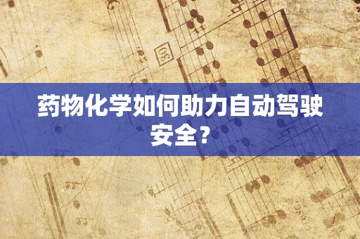 药物化学如何助力自动驾驶安全？