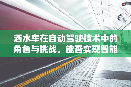 洒水车在自动驾驶技术中的角色与挑战，能否实现智能灌溉的未来？