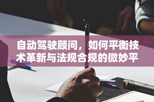 自动驾驶顾问，如何平衡技术革新与法规合规的微妙平衡？