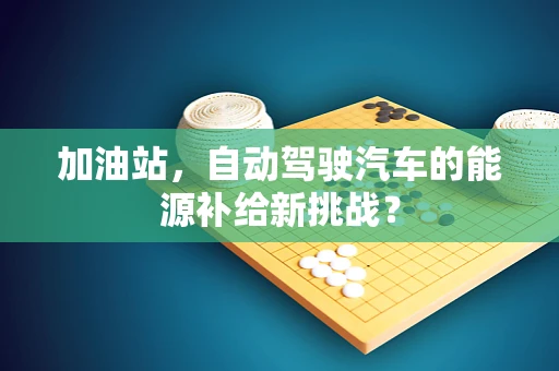 加油站，自动驾驶汽车的能源补给新挑战？