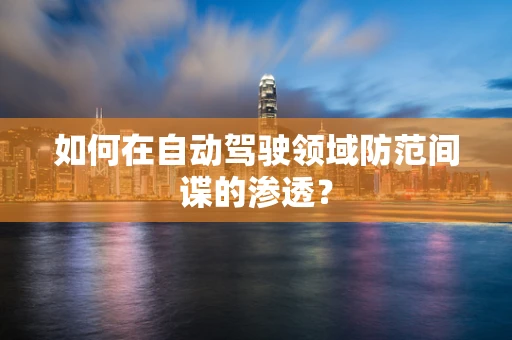 如何在自动驾驶领域防范间谍的渗透？