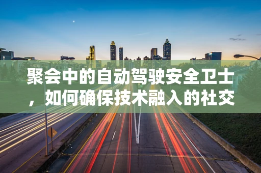 聚会中的自动驾驶安全卫士，如何确保技术融入的社交无忧？