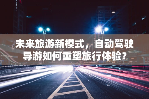 未来旅游新模式，自动驾驶导游如何重塑旅行体验？