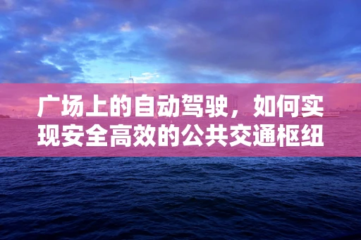 广场上的自动驾驶，如何实现安全高效的公共交通枢纽？