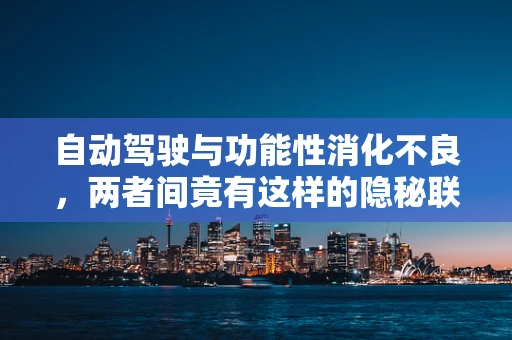 自动驾驶与功能性消化不良，两者间竟有这样的隐秘联系？