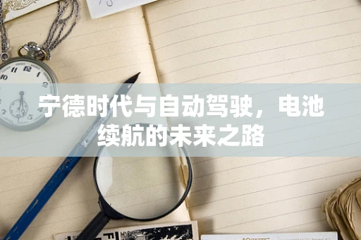 宁德时代与自动驾驶，电池续航的未来之路