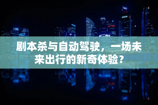 剧本杀与自动驾驶，一场未来出行的新奇体验？