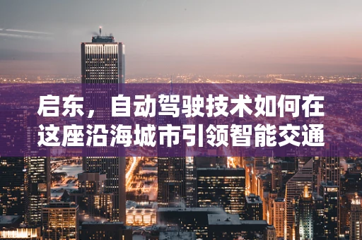 启东，自动驾驶技术如何在这座沿海城市引领智能交通新风尚？