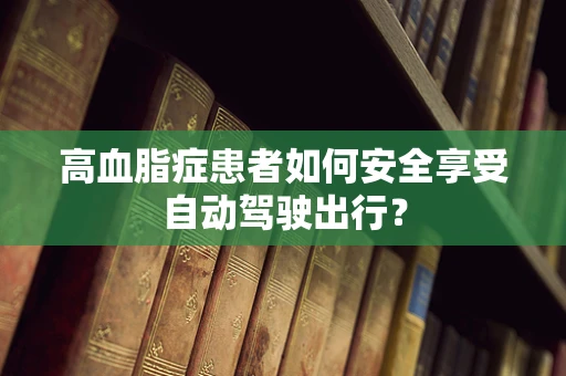 高血脂症患者如何安全享受自动驾驶出行？