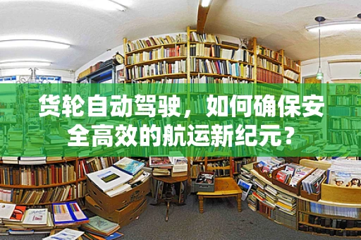 货轮自动驾驶，如何确保安全高效的航运新纪元？