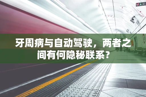 牙周病与自动驾驶，两者之间有何隐秘联系？