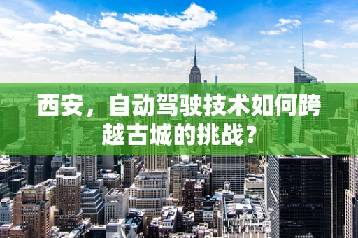 西安，自动驾驶技术如何跨越古城的挑战？
