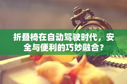 折叠椅在自动驾驶时代，安全与便利的巧妙融合？
