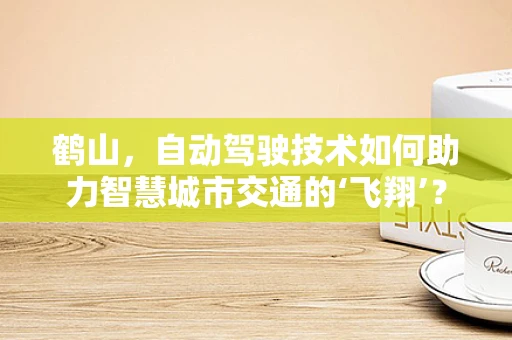 鹤山，自动驾驶技术如何助力智慧城市交通的‘飞翔’？