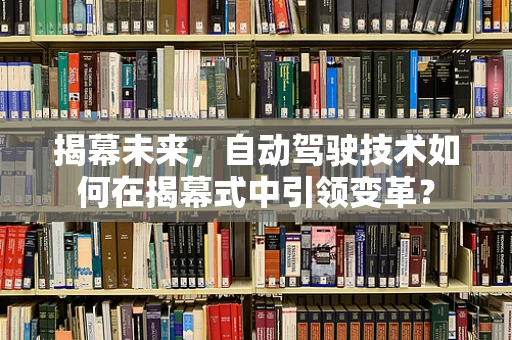 揭幕未来，自动驾驶技术如何在揭幕式中引领变革？
