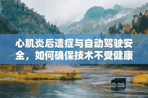 心肌炎后遗症与自动驾驶安全，如何确保技术不受健康问题影响？