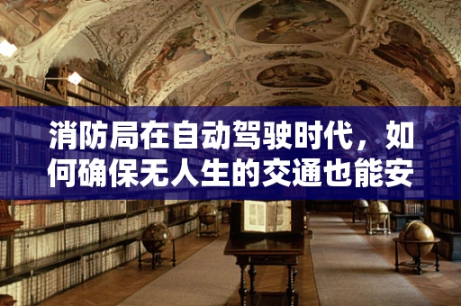 消防局在自动驾驶时代，如何确保无人生的交通也能安全？