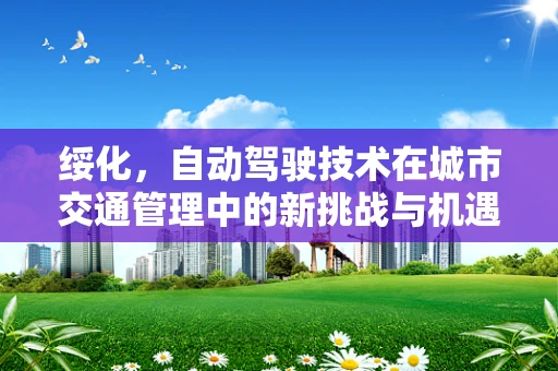 绥化，自动驾驶技术在城市交通管理中的新挑战与机遇