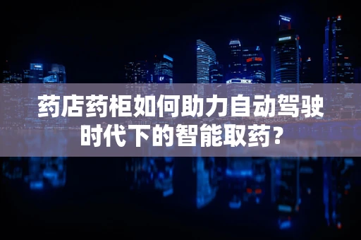 药店药柜如何助力自动驾驶时代下的智能取药？