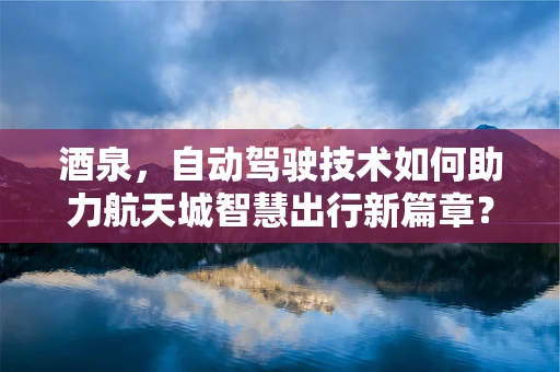 酒泉，自动驾驶技术如何助力航天城智慧出行新篇章？