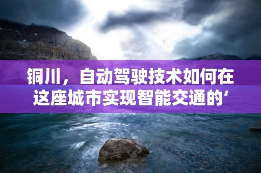 铜川，自动驾驶技术如何在这座城市实现智能交通的‘铜’质飞跃？