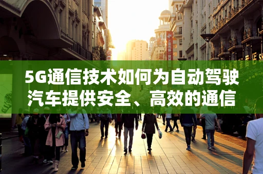 5G通信技术如何为自动驾驶汽车提供安全、高效的通信保障？