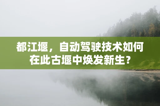 都江堰，自动驾驶技术如何在此古堰中焕发新生？