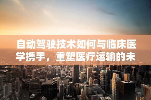 自动驾驶技术如何与临床医学携手，重塑医疗运输的未来？