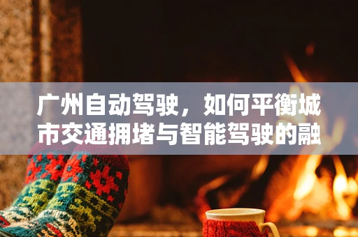 广州自动驾驶，如何平衡城市交通拥堵与智能驾驶的融合？