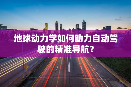 地球动力学如何助力自动驾驶的精准导航？