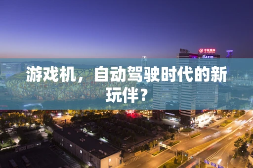 游戏机，自动驾驶时代的新玩伴？