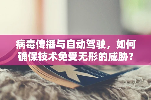 病毒传播与自动驾驶，如何确保技术免受无形的威胁？