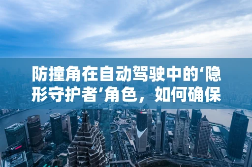 防撞角在自动驾驶中的‘隐形守护者’角色，如何确保安全无虞？