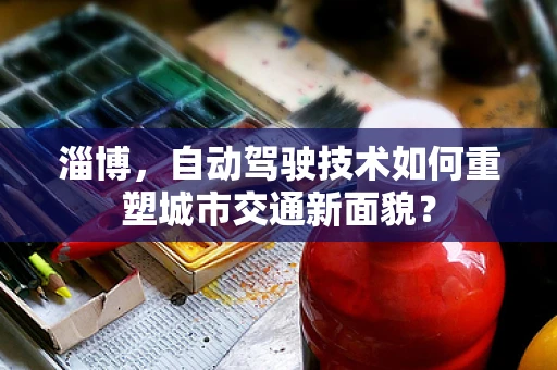 淄博，自动驾驶技术如何重塑城市交通新面貌？