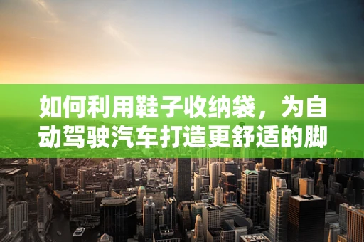 如何利用鞋子收纳袋，为自动驾驶汽车打造更舒适的脚下空间？